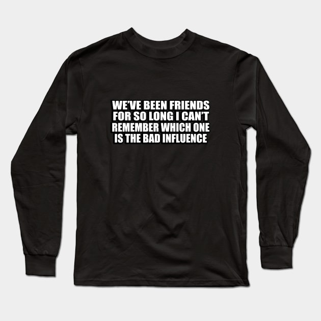 We’ve been friends for so long I can’t remember which one is the bad influence Long Sleeve T-Shirt by CRE4T1V1TY